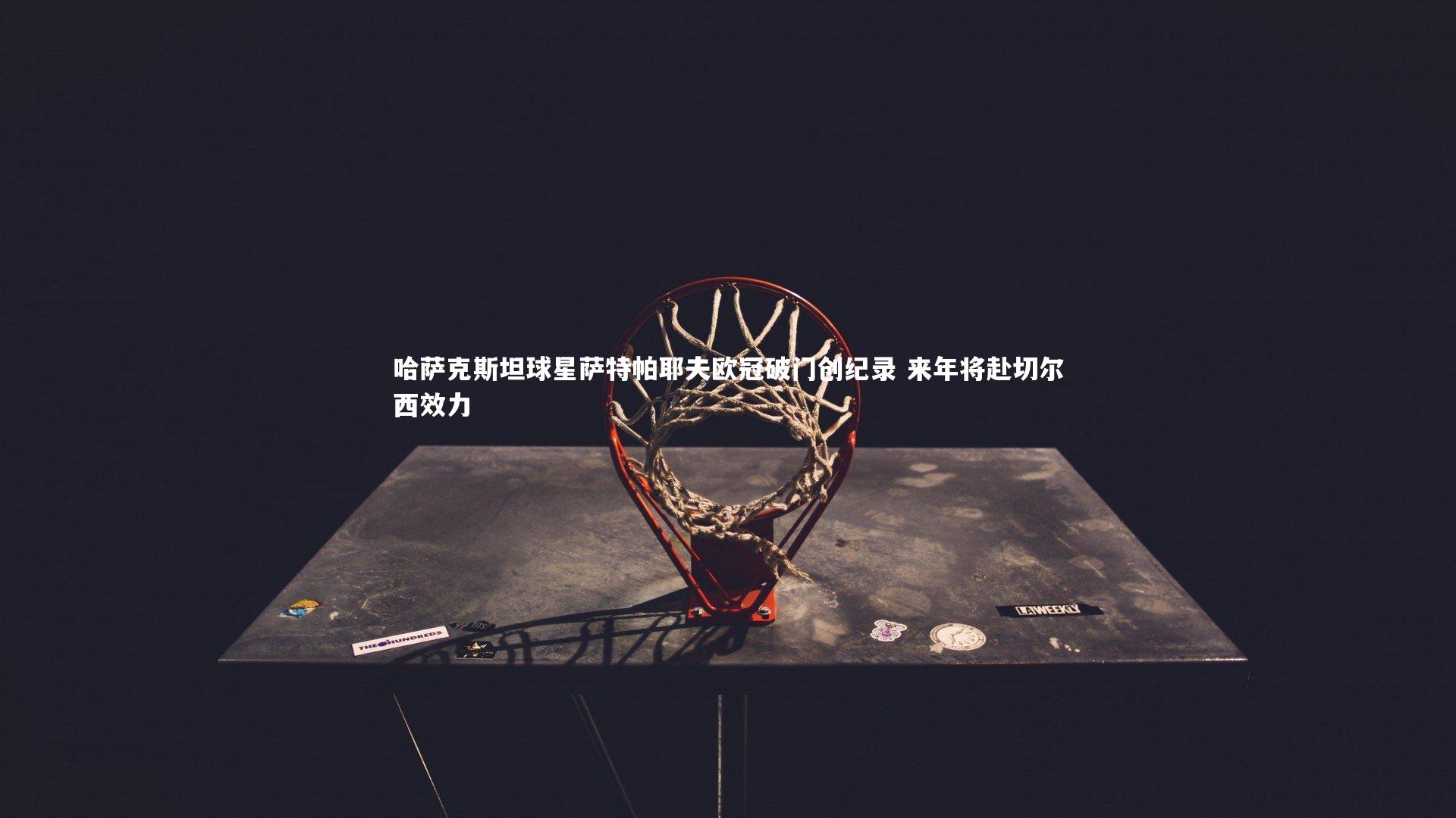 mk体育官网|哈萨克斯坦球星萨特帕耶夫欧冠破门创纪录 来年将赴切尔西效力