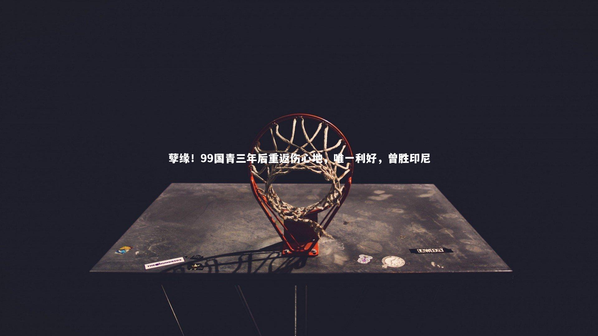 mk体育app官网_孽缘！99国青三年后重返伤心地，唯一利好，曾胜印尼